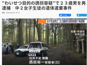 2021年5月6日午前3時45分｜兵庫県丹波市の林道で、県内の中学2年の女子生徒（13）の遺体が発見｜死体遺棄容疑｜住所不定無職、西田裕一容疑者（23）逮捕